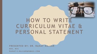 HOW TO WRITE
CURRICULUM VITAE &
PERSONAL STATEMENT
P R E S E N T E D B Y: D R . R A H A F N A J J A R
B D S , M S C
R A H A F . S . N A J J A R @ G M A I L . C O M
 