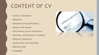 CONTENT OF CV
• Contact information
• Objective
• Education and qualifications
• Honours and awards
• Work history and/or ...