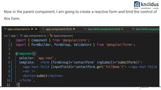 Now in the parent component, I am going to create a reactive form and bind the control of
this form.
 