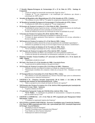 •   1ª Reunião Hispano-Portuguesa de Farmacologia (21 a 23 de Maio de 1979) - Santiago de
    Compostela
        o "Acção do imidazol na transmissão neuromuscular. Papel do cálcio.",
        o "Captação de 45Ca por sinaptosomas e sua modificação por substâncias que alteram a
           concentração do AMP ciclico.";
•   Jornadas de Bioquímica sobre Biomembranas (19 a 29 de Setembro de 1979) - Coimbra
        o "The influence of cyclic AMP on 45Ca uptake by synaptosomes depolarized by potassium";
•   10ª Reunião da Sociedade Portuguesa de Farmacologia (17 de Dezembro de 1979) - Oeiras
        o "A influência do AMP cíclico na captação de 45Ca por sinaptosomas";
•   IX Encontro de Técnicos Cervejeiros (17 a 19 de Maio de 1982) - Montechoro
        o "Estabilidade de aroma e gosto da cerveja - avaliação da influência do processo de clarificação
           do mosto pela aplicação de testes acelerados de envelhecimento";
        o "Estudo da influência do processo de clarificação do mosto na qualidade da cerveja".
•   X Encontro de Técnicos Cervejeiros (18 a 20 de Abril de 1983) - Luso
       o "Influência do método de fabricação na qualidade de espuma da cerveja.",
       o "Evolução de alguns parâmetros físico-químicos e organolépticos em cervejas submetidas a
           diversas condições;
•   XII Encontro de Técnicos Cervejeiros (13 a 15 de Maio de 1985) - Lisboa
        o "Correlação da análise sensorial da cerveja com parâmetros de estabilidade organoléptica",
        o "Influência na qualidade da cerveja, do nível de alguns factores que afectam o metabolismo";
•   2º Encontro Luso-Galaico de Química (21 de ovembro de 1986) - Porto
        o "Novas tecnologias na produção de cerveja - Garantia da Qualidade";
•   XIV Encontro de Técnicos Cervejeiros (26 a 29 de Abril de 1987) - Funchal
       o "Potencial enzimático do Malte e sua correlação com outros parâmetros analíticos",
       o "Cinética de absorção de aminoácidos em fermentações conduzidas em várias condições";
•   Primeiras Jornadas Técnico-Científicas (15º aniversário da SOGERE) (14 e 15 de Janeiro de
    1988) - Maputo
        o "Estabilidade coloidal da cerveja";
•   III Chair J. De Clerck (12 a 22 de Setembro de 1988) - Louvain-la- euve
         o "La prévision de la stabilité d'arôme et de goût de la bière";
•   XVI Encontro de Técnicos Cervejeiros (29 a 31 de Março de 1989) - Vilamoura
       o "Influência do trub e da estirpe de levedura na evolução de compostos aromáticos",
       o "Determinação simultânea dos compostos voláteis da cerveja por CGL - Headspace em triplo
           canal.";
•   23º European Brewery Convention (12 a 16 de Maio de 1991) - Lisboa
        o "The influence of cell wall composition of a brewer's flocculent lager yeast on sedimentation
            during successive industrial fermentations."
•   LOGÍSTICA 93 - Primeiras Jornadas Empresariais (30 de Junho e 1 de Julho de 1993)
    organizado pelo Institute for International Research - Lisboa
        o "Quais as perspectivas de evolução da função de Director de Logística?"
•   XXI Encontro dos Técnicos Cervejeiros (14 e 15 de Abril de 1994) organizado pela Associação dos
    Técnicos de Cerveja e Malte – Santarém
        o "Logística, dinâmica de futuro"
•   2ª Conferência acional de Vendas da U ICER (30 de Abril de 1994) - Tróia
        o "Servir Melhor - A contribuição da qualidade do manuseamento e transporte dos produtos,
            para um melhor Serviço Total"
•   LOGÍSTICA COMERCIAL - (13 e 14 de Maio de 1997) organizado pelo Management Global
    Information - Lisboa
        o "A mudança na organização logística das Empresas"
•   EFLUE TES GASOSOS I DUSTRIAIS - Processos Tecnológicos para Controlo das Emissões -
    (5 de Maio de 2000) organizado pela S.R.E, Lda. e patrocinado pela AEP, Associação Empresarial
    de Portugal - Leça da Palmeira
        o "Introdução ao tema do Seminário"
        o "Soluções Tecnológicas para Tratamento dos Efluentes"
        o "Case Studies em vários Sectores Industriais"
        o "Elaboração de Caderno de Encargos"

                                                                                                         3
 