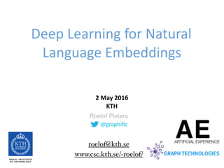 @graphiﬁc
Roelof Pieters
Deep	Learning	for	Natural	
Language	Embeddings
2	May	2016	 
KTH
www.csc.kth.se/~roelof/
roelof@kth.se
 
