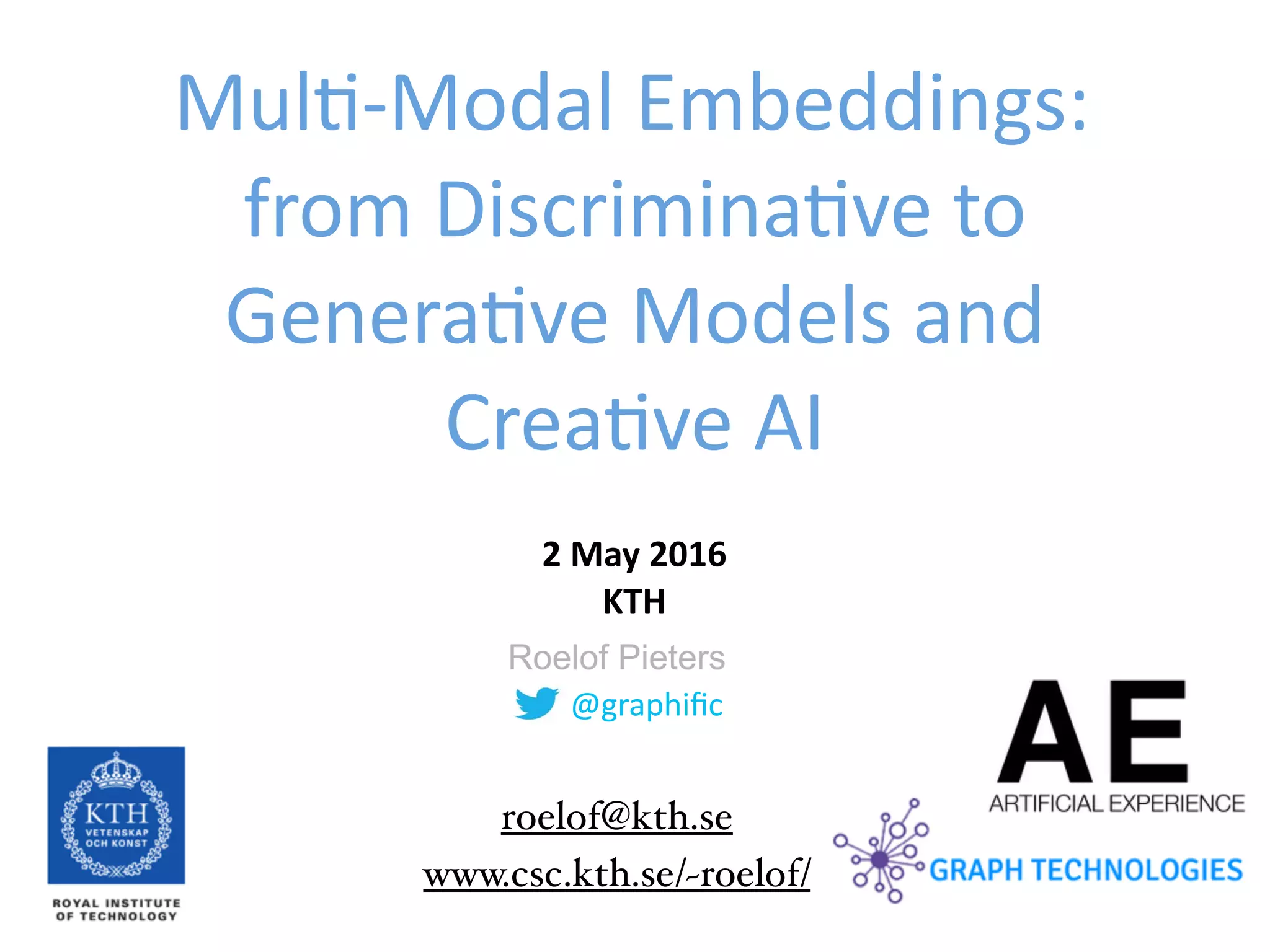 @graphiﬁc
Roelof Pieters
Mul--Modal	Embeddings:	
from	Discrimina-ve	to	
Genera-ve	Models	and	
Crea-ve	AI
2	May	2016	 
KTH
www.csc.kth.se/~roelof/
roelof@kth.se
 