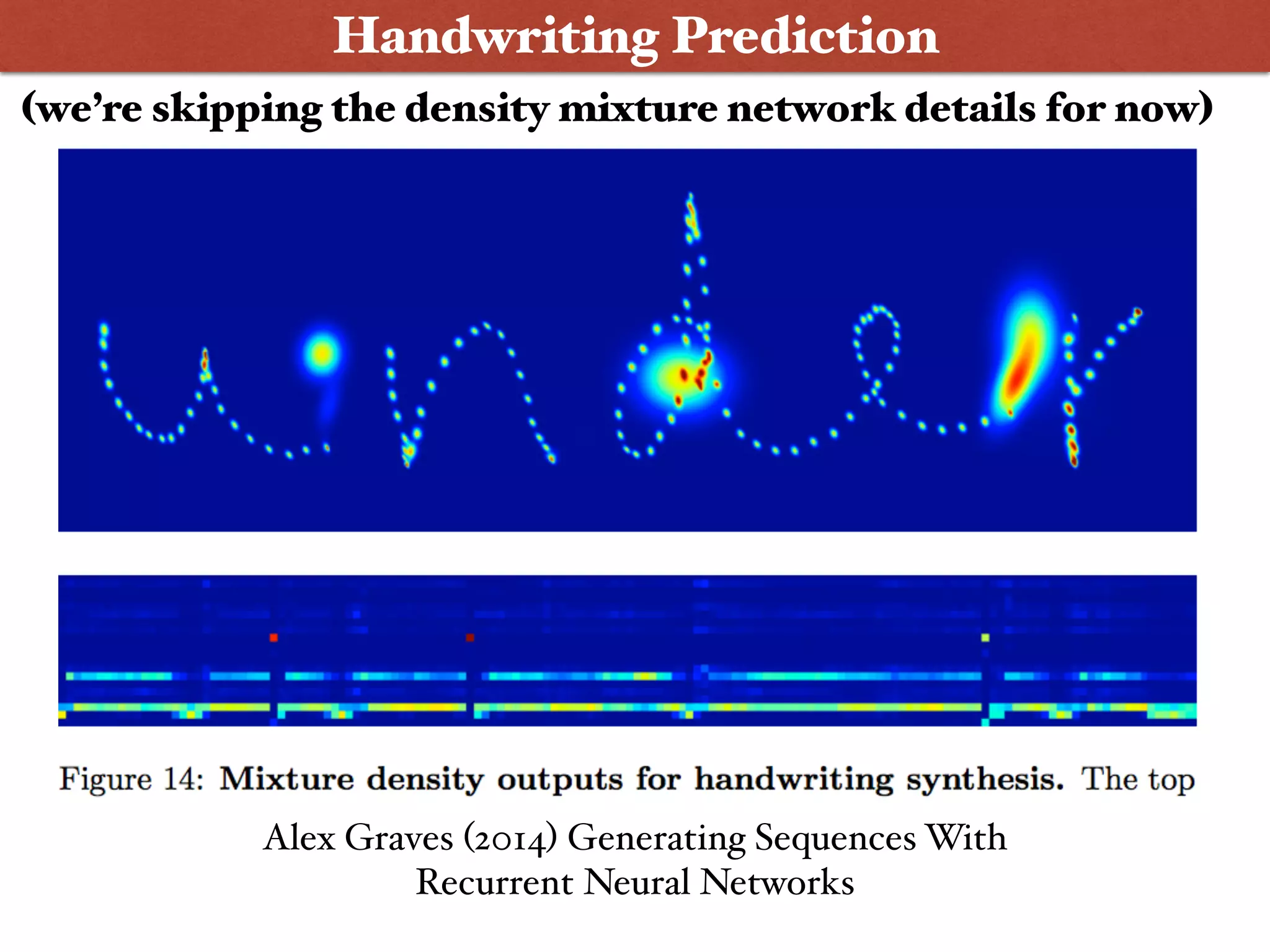 Alex Graves (2014) Generating Sequences With
Recurrent Neural Networks
Wanna Play ?
Handwriting Prediction
(we’re skipping the density mixture network details for now)
 
