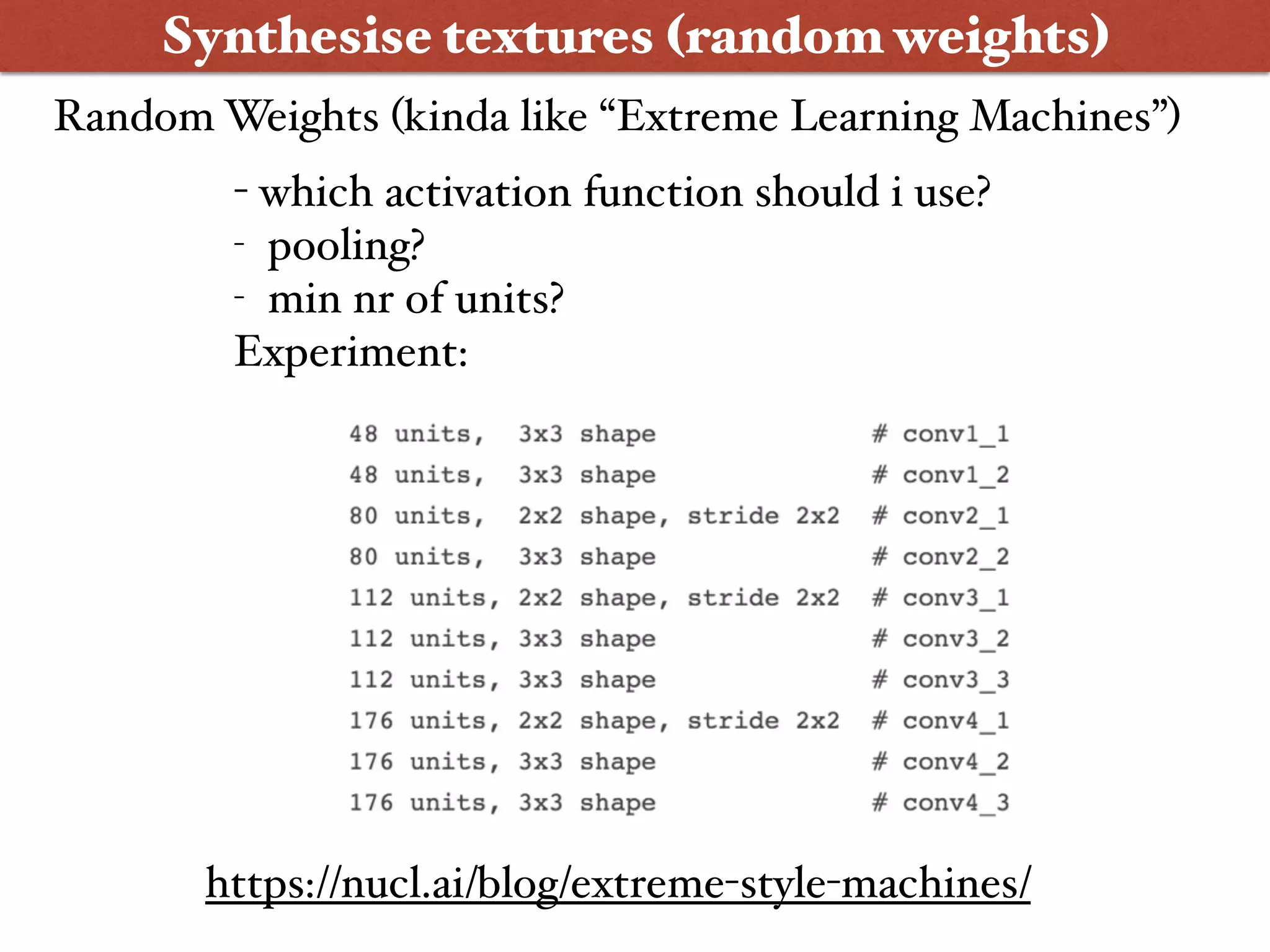 Synthesise textures (random weights)
- which activation function should i use?
- pooling?
- min nr of units?
Experiment:
https://nucl.ai/blog/extreme-style-machines/
Random Weights (kinda like “Extreme Learning Machines”)
 