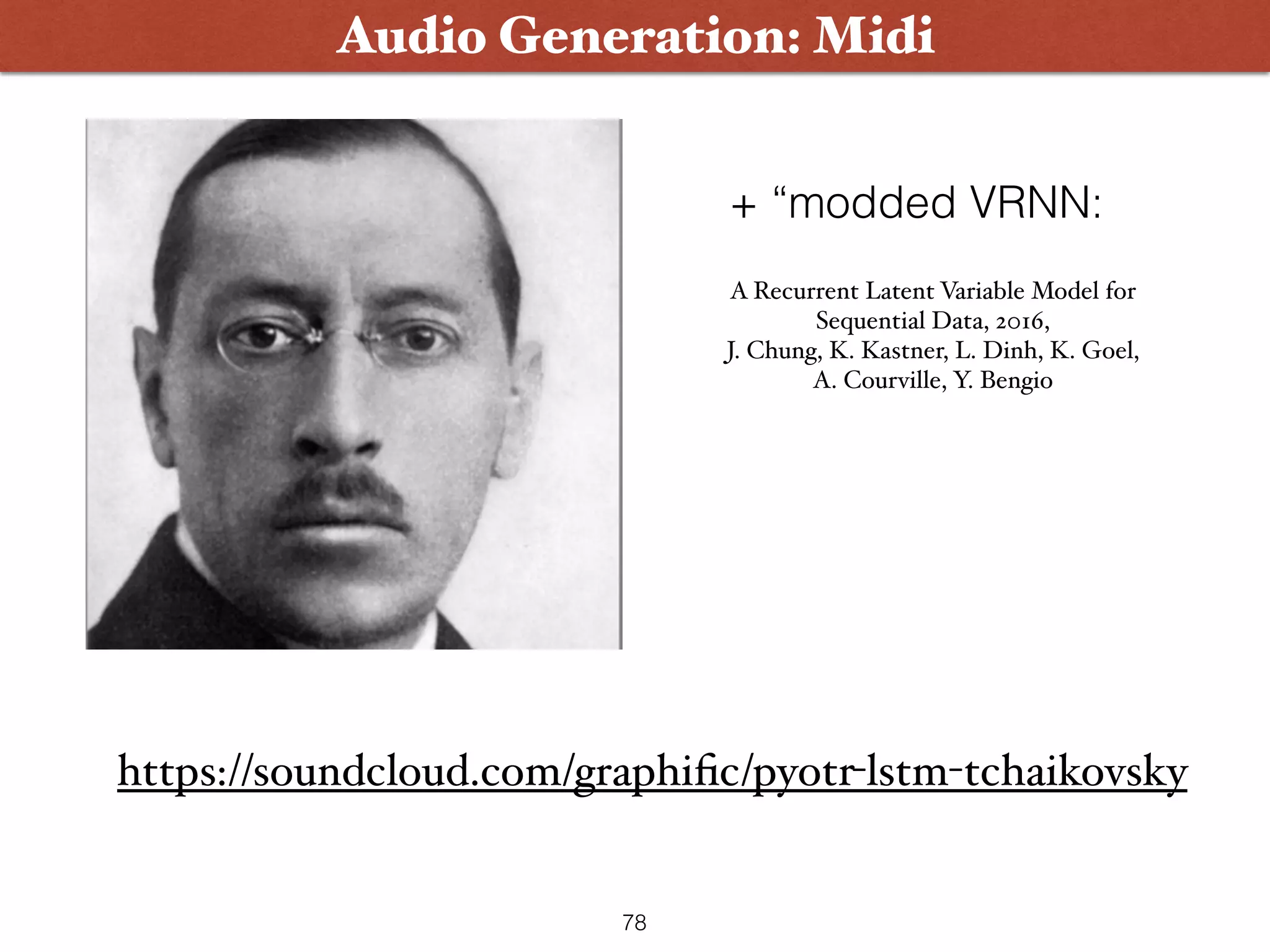 78
Audio Generation: Midi
https://soundcloud.com/graphiﬁc/pyotr-lstm-tchaikovsky
A Recurrent Latent Variable Model for
Sequential Data, 2016,  
J. Chung, K. Kastner, L. Dinh, K. Goel,
A. Courville, Y. Bengio
+ “modded VRNN:
 
