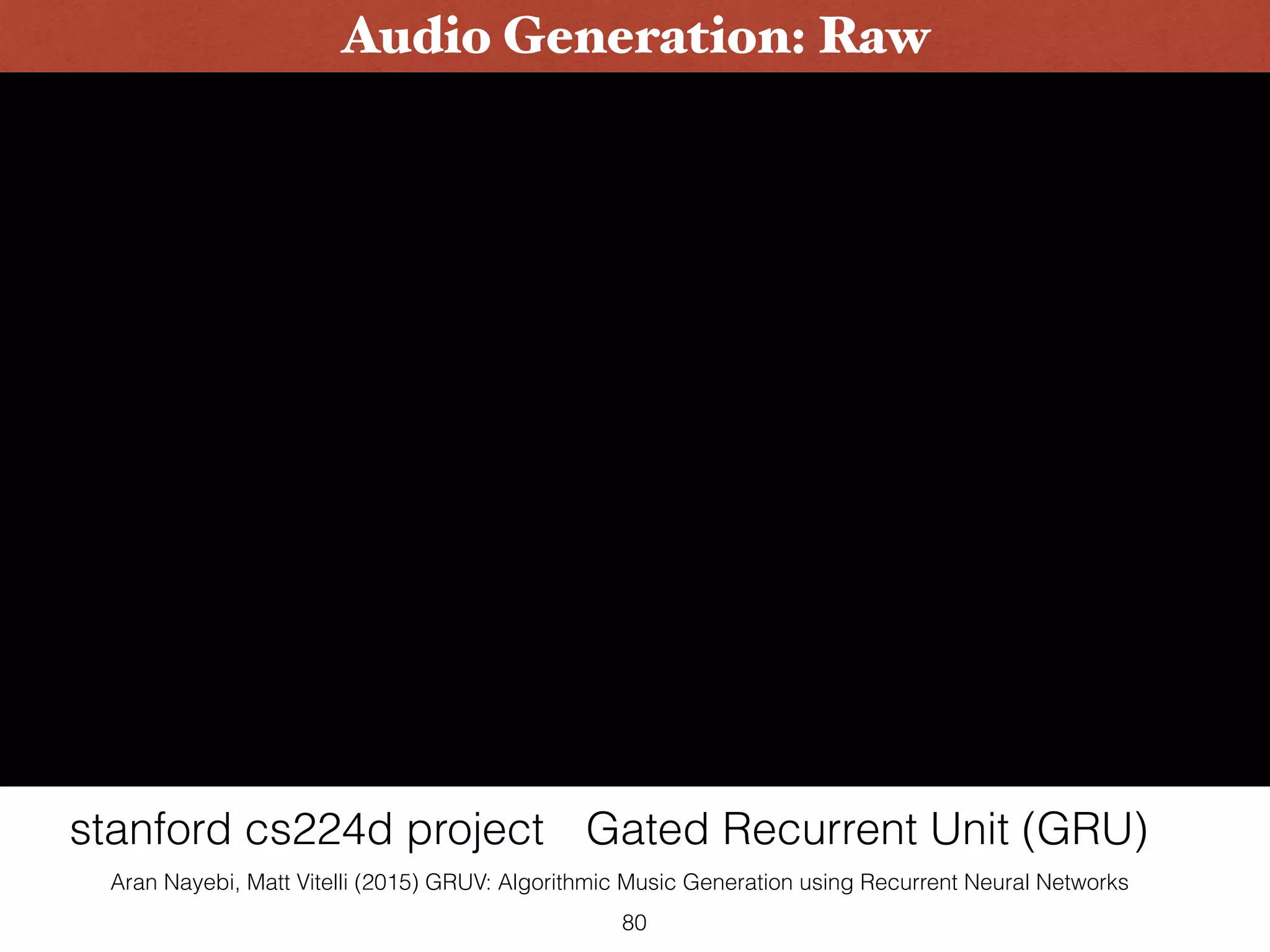 80
Audio Generation: Raw
Gated Recurrent Unit (GRU)stanford cs224d project
Aran Nayebi, Matt Vitelli (2015) GRUV: Algorithmic Music Generation using Recurrent Neural Networks
 