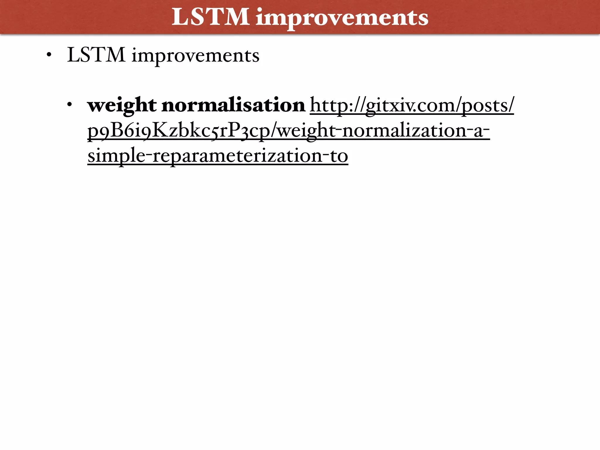 • LSTM improvements
• weight normalisation http://gitxiv.com/posts/
p9B6i9Kzbkc5rP3cp/weight-normalization-a-
simple-reparameterization-to
LSTM improvements
 
