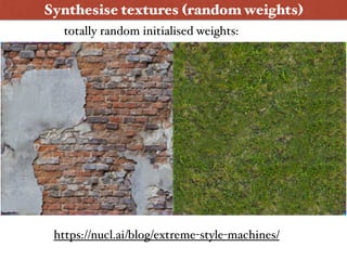 Synthesise textures (random weights)
totally random initialised weights:
https://nucl.ai/blog/extreme-style-machines/
 
