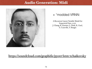 78
Audio Generation: Midi
https://soundcloud.com/graphiﬁc/pyotr-lstm-tchaikovsky
A Recurrent Latent Variable Model for
Sequential Data, 2016,  
J. Chung, K. Kastner, L. Dinh, K. Goel,
A. Courville, Y. Bengio
+ “modded VRNN:
 
