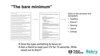 The bare minimum
Work on the structure and
typography
? Typeface
? Picture?
? Spacing
? Layout
? Listings
Give the eyes something to focus on
Ask a friend to read your CV for 15 seconds. What
stood out to them?
 