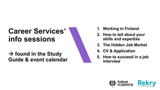 Career Services
info sessions
 found in the Study
Guide & event calendar
1. Working in Finland
2. How to tell about your
skills and expertise
3. The Hidden Job Market
4. CV & Application
5. How to succeed in a job
interview
 