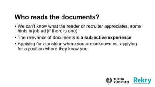 ? We cant know what the reader or recruiter appreciates, some
hints in job ad (if there is one)
? The relevance of documents is a subjective experience
? Applying for a position where you are unknown vs. applying
for a position where they know you
Who reads the documents?
 