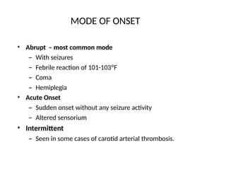 MODE OF ONSET
• Abrupt – most common mode
– With seizures
– Febrile reaction of 101-103ºF
– Coma
– Hemiplegia
Acute Onset
– Sudden onset without any seizure activity
– Altered sensorium
Intermittent
– Seen in some cases of carotid arterial thrombosis.
•
•
 
