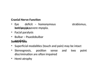Cranial Nerve Function
• Eye deficit – homonymous
hemianopia,
strabismus,
amblyopia, severe myopia.
Facial paralysis
Bulbar – Psuedobulbar
paralysis
•
•
Sensory loss
•
•
Superficial modalities (touch and pain) may be intact
Stereognosis, position sense
discrimination are often impaired
Hemi-atrophy
and two point
•
 