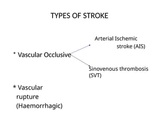 TYPES OF STROKE
* Vascular Occlusive
Arterial Ischemic
stroke (AIS)
Sinovenous thrombosis
(SVT)
* Vascular
rupture
(Haemorrhagic)
 
