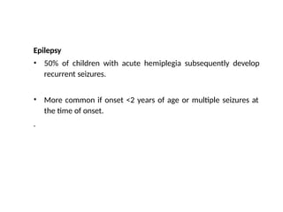 Epilepsy
• 50% of children with acute hemiplegia subsequently develop
recurrent seizures.
• More common if onset <2 years of age or multiple seizures at
the time of onset.
.
 