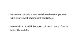 • Permanent aphasia is rare in children below 4 yrs, even
with involvement of dominant hemisphere.
• Neurodeficit is mild because collateral blood flow is
better than adults.
 