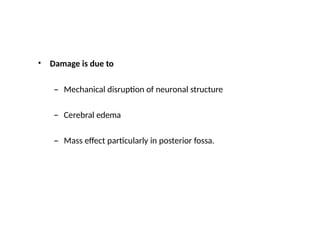 • Damage is due to
– Mechanical disruption of neuronal structure
– Cerebral edema
– Mass effect particularly in posterior fossa.
 