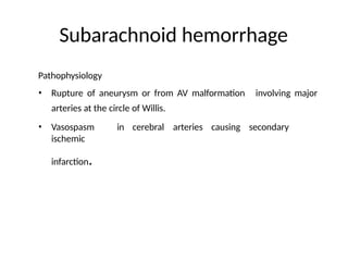 Subarachnoid hemorrhage
Pathophysiology
• Rupture of aneurysm or from AV malformation
arteries at the circle of Willis.
involving major
• Vasospasm in cerebral arteries causing secondary
ischemic
infarction.
 