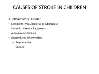 CAUSES OF STROKE IN CHILDREN
III. Inflammatory Disorder
•
•
•
•
Meningitis : Viral, bacterial or tuberculosis
Systemic : Viremia, Bacteremia
Autoimmune diseases
Drug induced inflammation
– Amphetamine
– Cocaine
 