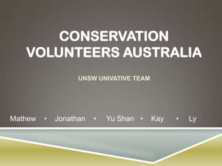 CONSERVATION
   VOLUNTEERS AUSTRALIA
                   UNSW UNIVATIVE TEAM




Mathew   •   Jonathan   •   Yu Shan •    Kay   •   Ly
 
