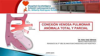 CONEXIÓN VENOSA PULMONAR
ANÓMALA TOTAL Y PARCIAL
JUNIO 2023
DR. ESAU DIAZ ARENAS
MÉDICO ANESTESIÓLOGO
RESIDENTE DE 2DO AÑO DE ANESTESIA CARDIOVASCULAR PEDIÁTRICA.
 