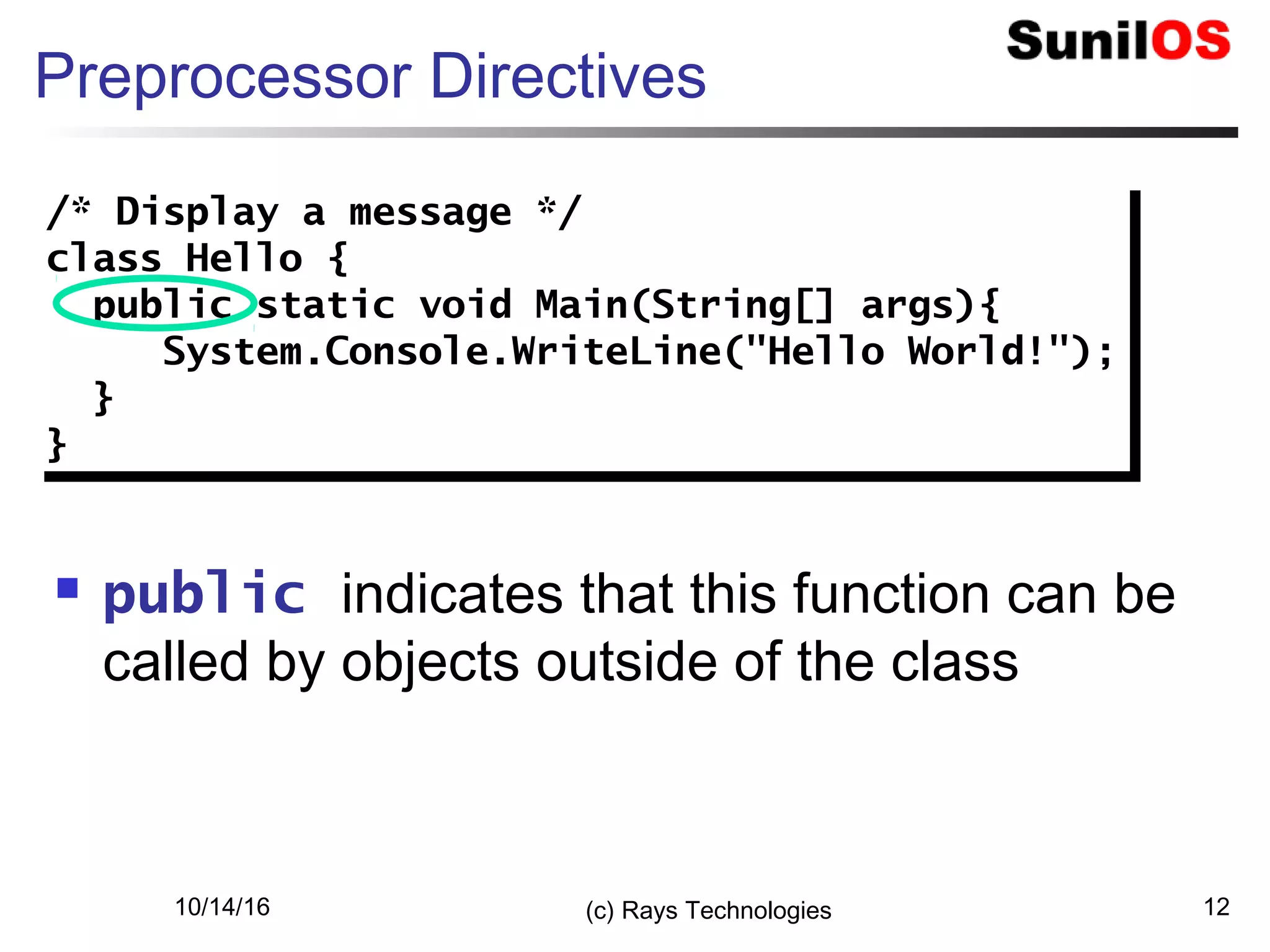 10/14/16 (c) Rays Technologies 12
Preprocessor Directives
 public indicates that this function can be
called by objects outside of the class
/* Display a message */
class Hello {
public static void Main(String[] args){
System.Console.WriteLine("Hello World!");
}
}
/* Display a message */
class Hello {
public static void Main(String[] args){
System.Console.WriteLine("Hello World!");
}
}
 