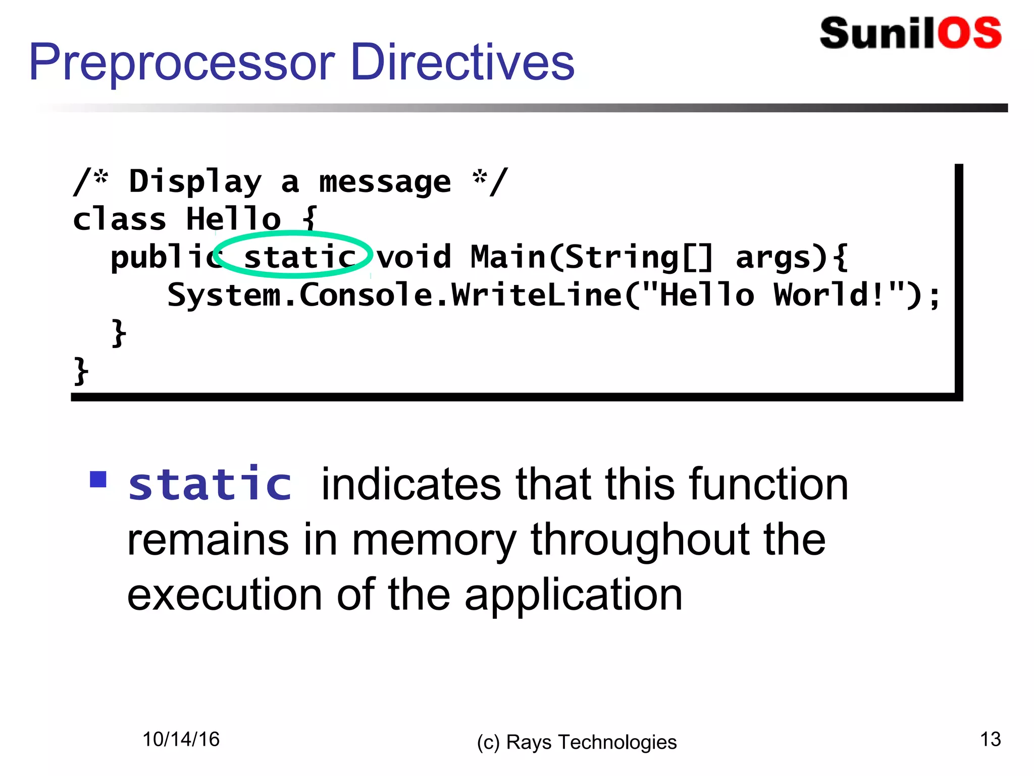 10/14/16 (c) Rays Technologies 13
Preprocessor Directives
 static indicates that this function
remains in memory throughout the
execution of the application
/* Display a message */
class Hello {
public static void Main(String[] args){
System.Console.WriteLine("Hello World!");
}
}
/* Display a message */
class Hello {
public static void Main(String[] args){
System.Console.WriteLine("Hello World!");
}
}
 