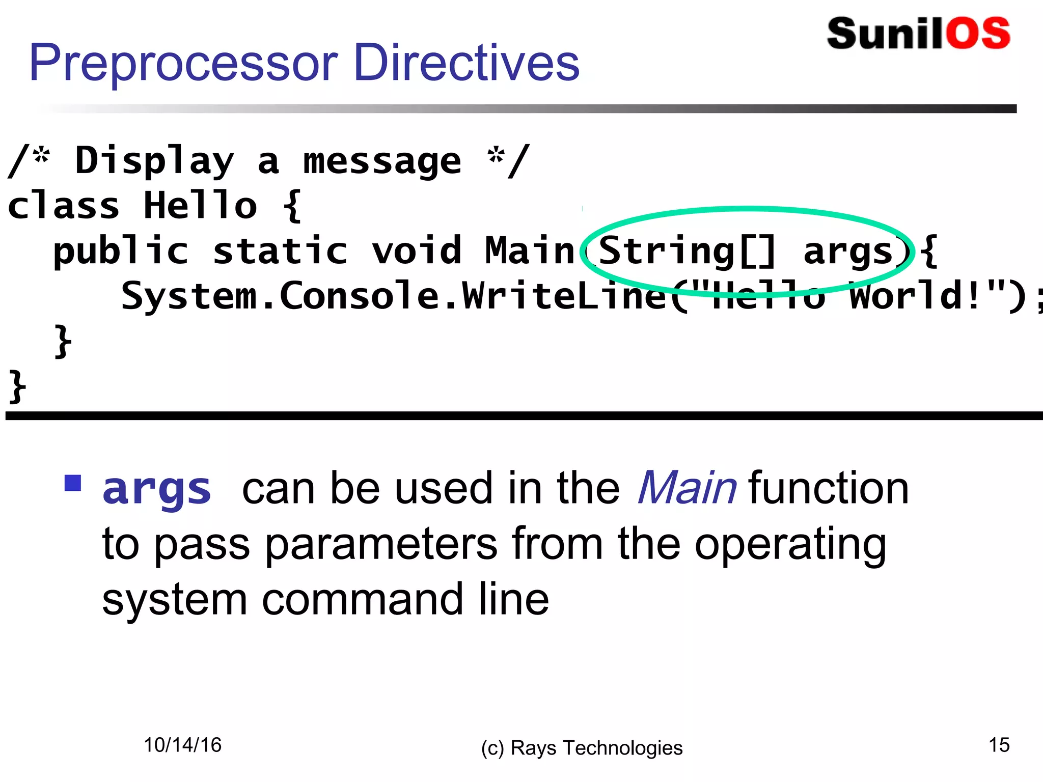 10/14/16 (c) Rays Technologies 15
Preprocessor Directives
 args can be used in the Main function
to pass parameters from the operating
system command line
/* Display a message */
class Hello {
public static void Main(String[] args){
System.Console.WriteLine("Hello World!");
}
}
/* Display a message */
class Hello {
public static void Main(String[] args){
System.Console.WriteLine("Hello World!");
}
}
 