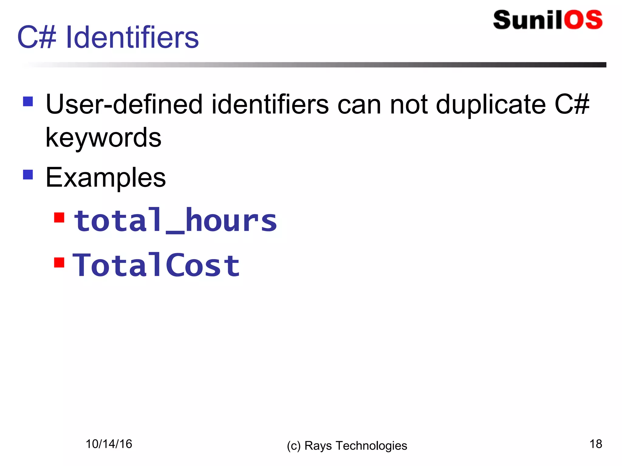 10/14/16 (c) Rays Technologies 18
C# Identifiers
 User-defined identifiers can not duplicate C#
keywords
 Examples
 total_hours
 TotalCost
 