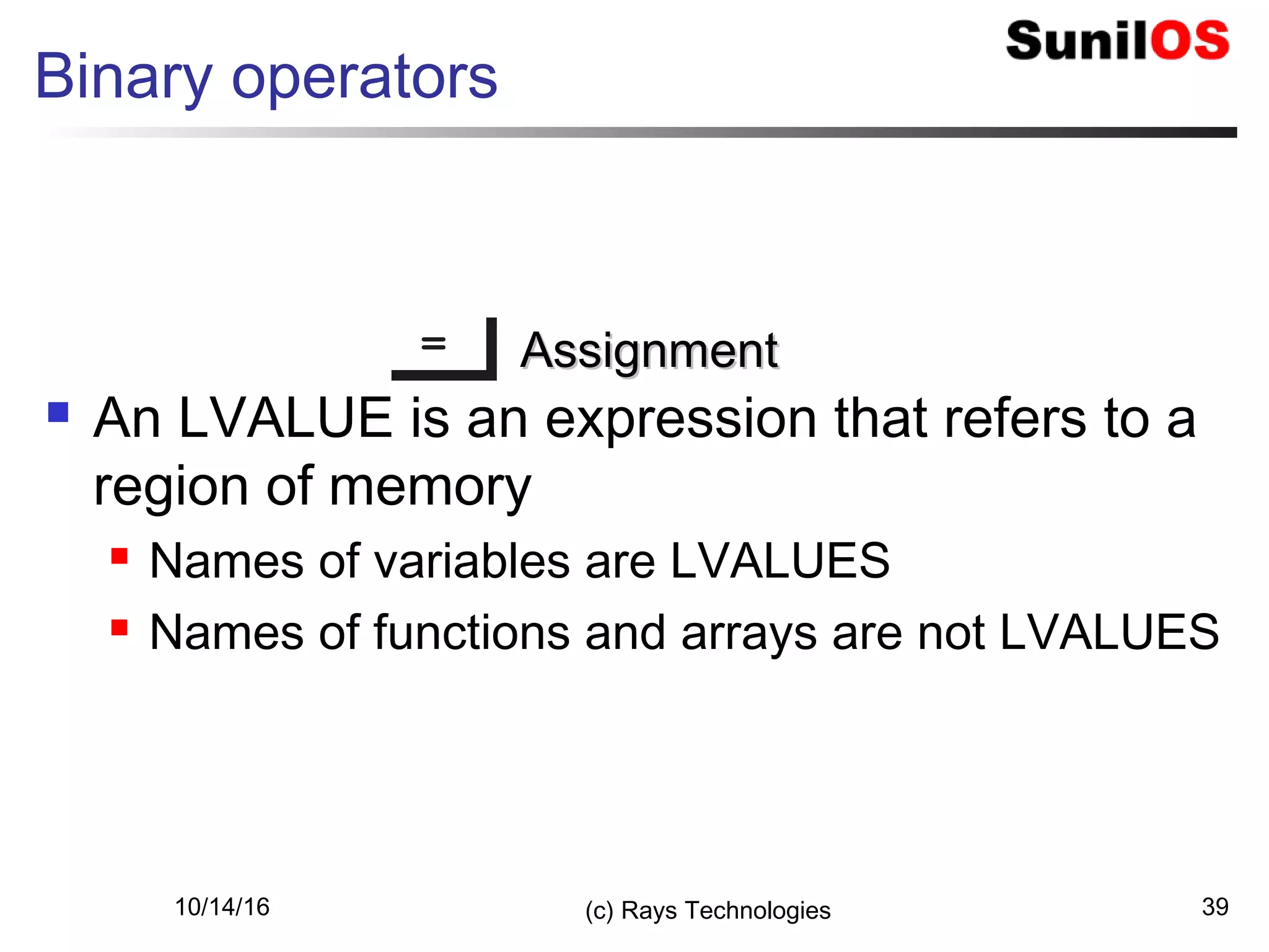 10/14/16 (c) Rays Technologies 39
Binary operators
== AssignmentAssignment
 An LVALUE is an expression that refers to a
region of memory
 Names of variables are LVALUES
 Names of functions and arrays are not LVALUES
 