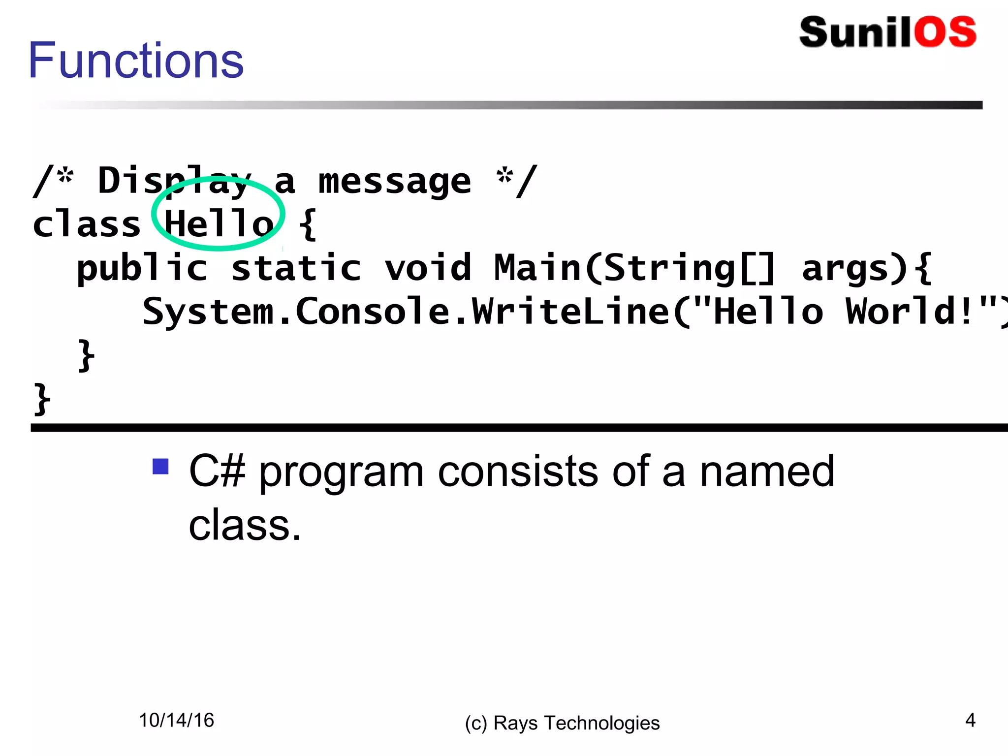 10/14/16 (c) Rays Technologies 4
Functions
 C# program consists of a named
class.
/* Display a message */
class Hello {
public static void Main(String[] args){
System.Console.WriteLine("Hello World!")
}
}
/* Display a message */
class Hello {
public static void Main(String[] args){
System.Console.WriteLine("Hello World!")
}
}
 
