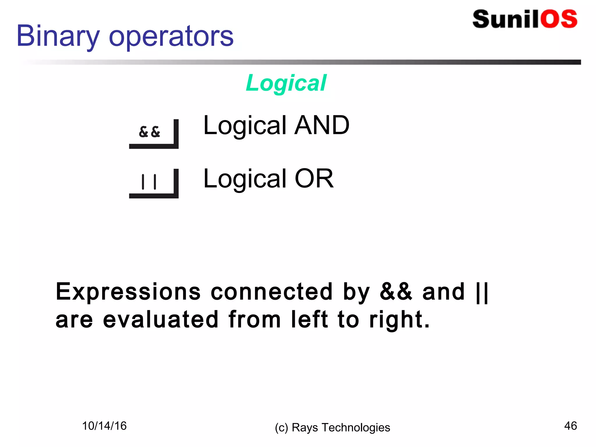 10/14/16 (c) Rays Technologies 46
Binary operators
&&&&
||||
Logical AND
Logical OR
Logical
Expressions connected by && and ||
are evaluated from left to right.
 