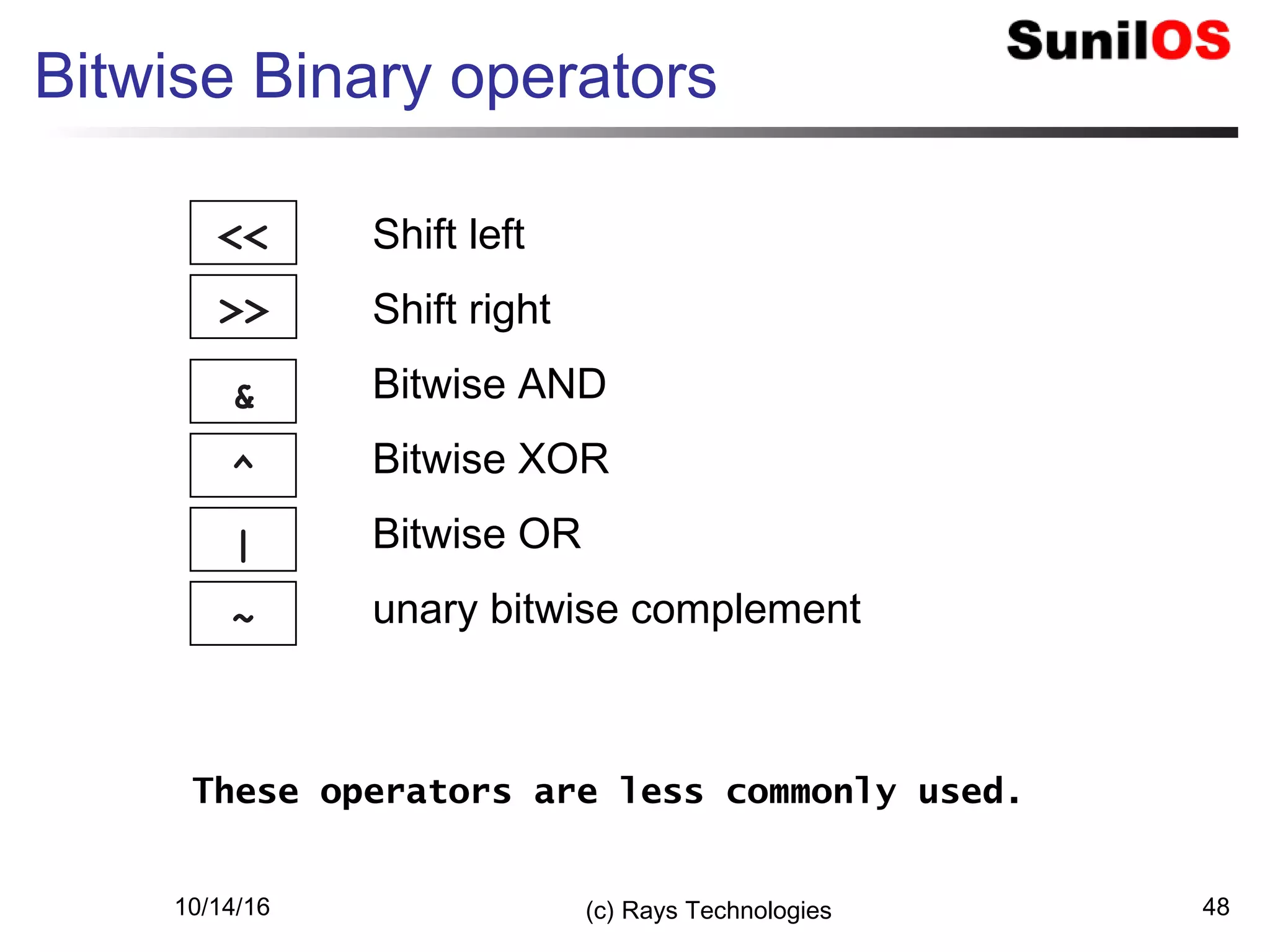 10/14/16 (c) Rays Technologies 48
Bitwise Binary operators
<<
>>
&
^
Shift left
Shift right
Bitwise AND
Bitwise XOR
Bitwise OR
unary bitwise complement
|
~
These operators are less commonly used.
 
