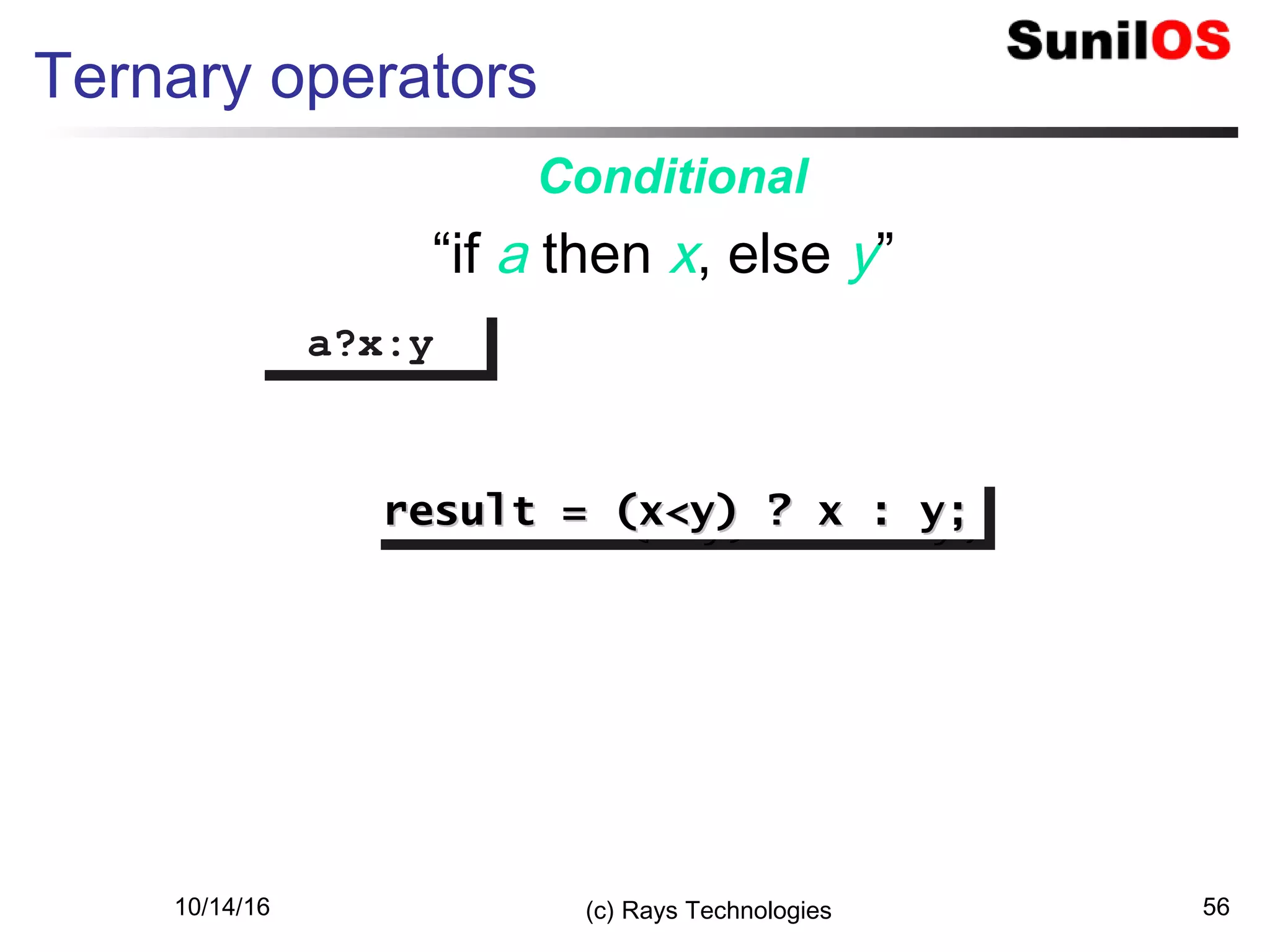 10/14/16 (c) Rays Technologies 56
Ternary operators
a?x:ya?x:y
“if a then x, else y”
Conditional
result = (x<y) ? x : y;result = (x<y) ? x : y;result = (x<y) ? x : y;result = (x<y) ? x : y;
 
