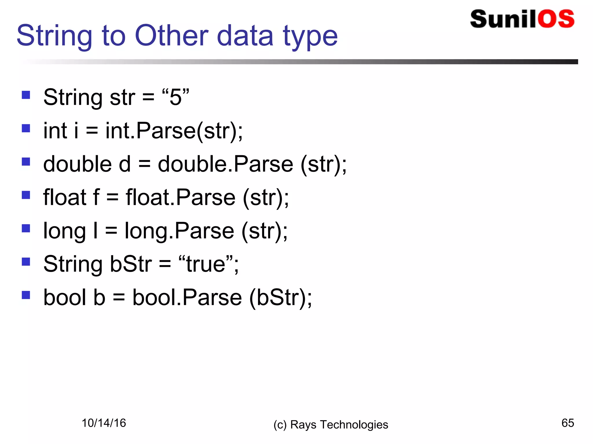 10/14/16 (c) Rays Technologies 65
String to Other data type
 String str = “5”
 int i = int.Parse(str);
 double d = double.Parse (str);
 float f = float.Parse (str);
 long l = long.Parse (str);
 String bStr = “true”;
 bool b = bool.Parse (bStr);
 
