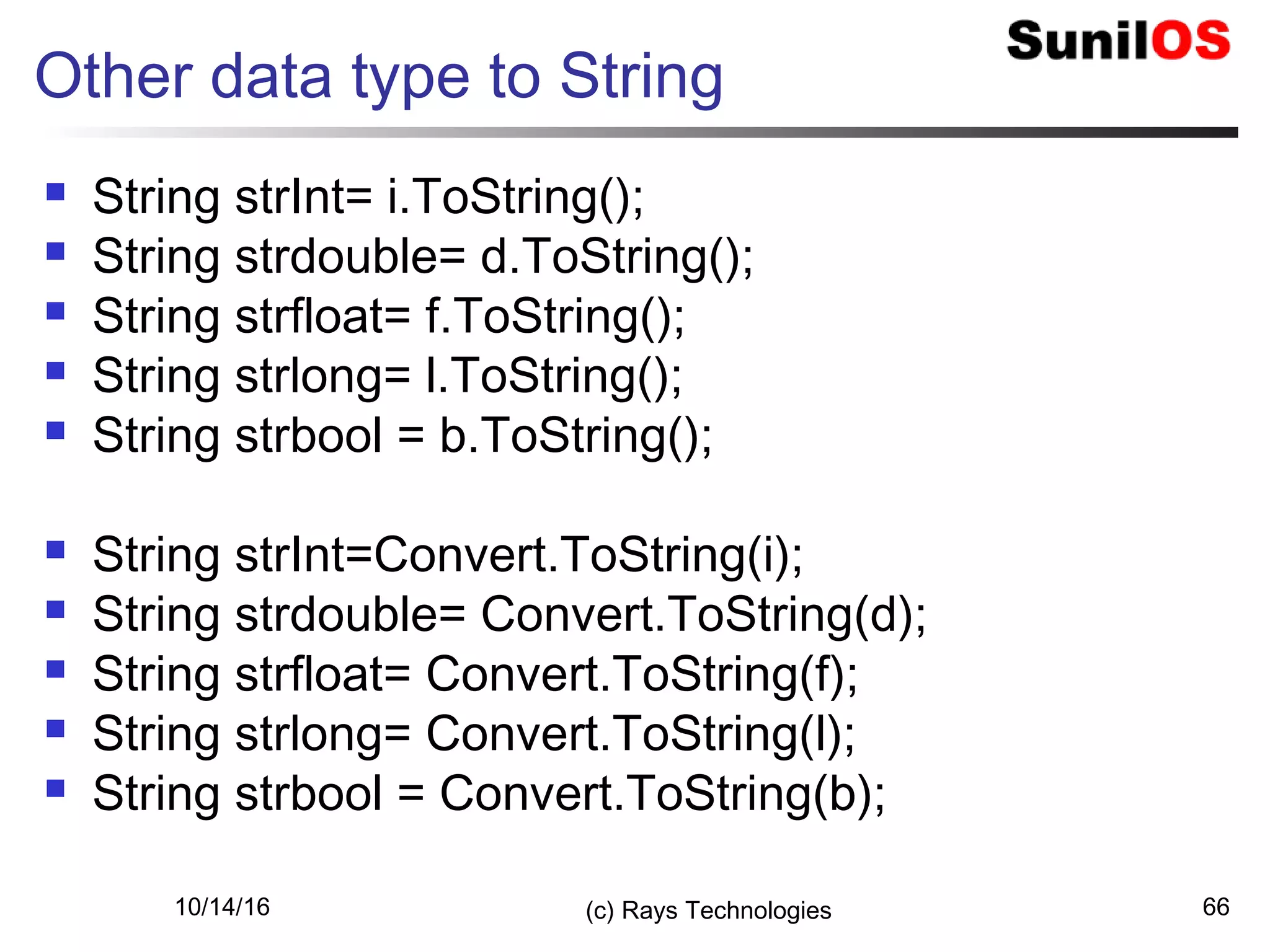 10/14/16 (c) Rays Technologies 66
Other data type to String
 String strInt= i.ToString();
 String strdouble= d.ToString();
 String strfloat= f.ToString();
 String strlong= l.ToString();
 String strbool = b.ToString();
 String strInt=Convert.ToString(i);
 String strdouble= Convert.ToString(d);
 String strfloat= Convert.ToString(f);
 String strlong= Convert.ToString(l);
 String strbool = Convert.ToString(b);
 