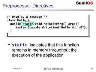 10/14/16 (c) Rays Technologies 13
Preprocessor Directives
 static indicates that this function
remains in memory throughout the
execution of the application
/* Display a message */
class Hello {
public static void Main(String[] args){
System.Console.WriteLine("Hello World!");
}
}
/* Display a message */
class Hello {
public static void Main(String[] args){
System.Console.WriteLine("Hello World!");
}
}
 