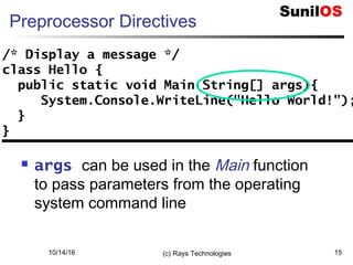 10/14/16 (c) Rays Technologies 15
Preprocessor Directives
 args can be used in the Main function
to pass parameters from the operating
system command line
/* Display a message */
class Hello {
public static void Main(String[] args){
System.Console.WriteLine("Hello World!");
}
}
/* Display a message */
class Hello {
public static void Main(String[] args){
System.Console.WriteLine("Hello World!");
}
}
 