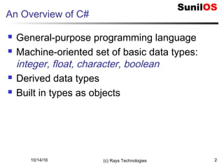 An Overview of C#
 General-purpose programming language
 Machine-oriented set of basic data types:
integer, float, character, boolean
 Derived data types
 Built in types as objects
10/14/16 (c) Rays Technologies 2
 