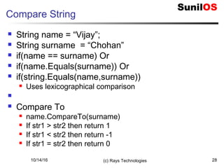 10/14/16 (c) Rays Technologies 28
Compare String
 String name = “Vijay”;
 String surname = “Chohan”
 if(name == surname) Or
 if(name.Equals(surname)) Or
 if(string.Equals(name,surname))
 Uses lexicographical comparison

 Compare To
 name.CompareTo(surname)
 If str1 > str2 then return 1
 If str1 < str2 then return -1
 If str1 = str2 then return 0
 
