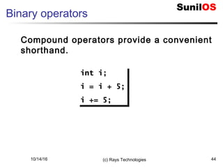 10/14/16 (c) Rays Technologies 44
Binary operators
Compound operators provide a convenient
shorthand.
int i;int i;
i = i + 5;i = i + 5;
i += 5;i += 5;
int i;int i;
i = i + 5;i = i + 5;
i += 5;i += 5;
 