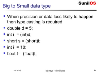 10/14/16 (c) Rays Technologies 61
Big to Small data type
 When precision or data loss likely to happen
then type casting is required
 double d = 5;
 int i = (int)d;
 short s = (short)i;
 int i = 10;
 float f = (float)I;
 