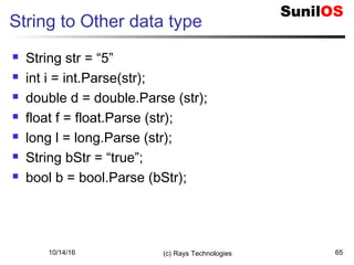 10/14/16 (c) Rays Technologies 65
String to Other data type
 String str = “5”
 int i = int.Parse(str);
 double d = double.Parse (str);
 float f = float.Parse (str);
 long l = long.Parse (str);
 String bStr = “true”;
 bool b = bool.Parse (bStr);
 