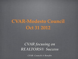 CVAR-Modesto Council
    Oct 31 2012


    CVAR focusing on
   REALTORS® Success
      CVAR- Councils & Beneﬁts
 