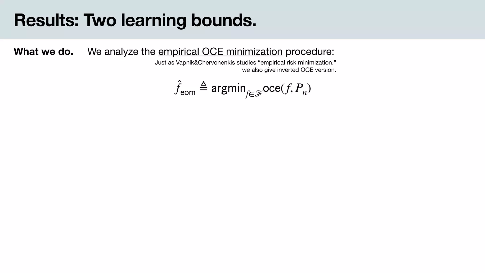 Results: Two learning bounds.
What we do. We analyze the empirical OCE minimization procedure:
Just as Vapnik&Chervonenkis studies “empirical risk minimization.” 
we also give inverted OCE version.
̂f 𝖾𝗈𝗆 ≜ 𝖺𝗋𝗀𝗆𝗂𝗇f∈ℱ
𝗈𝖼𝖾(f, Pn)
 