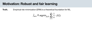 Motivation: Robust and fair learning
Truth. Empirical risk minimization (ERM) is a theoretical foundation for ML.
̂f 𝖾𝗋𝗆 ≜ 𝖺𝗋𝗀𝗆𝗂𝗇f∈ℱ
n
∑
i=1
1
n
⋅ f(Zi)
 