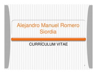 Alejandro Manuel Romero
         Siordia

    CURRÍCULUM VITAE




                          1
 