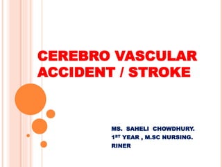 CEREBRO VASCULAR
ACCIDENT / STROKE
MS. SAHELI CHOWDHURY.
1ST YEAR , M.SC NURSING.
RINER
 
