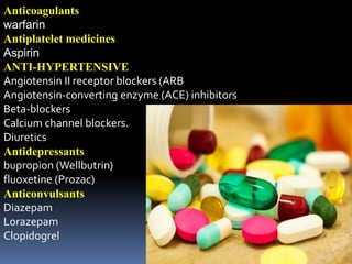 Anticoagulants
warfarin
Antiplatelet medicines
Aspirin
ANTI-HYPERTENSIVE
Angiotensin II receptor blockers (ARB
Angiotensin-converting enzyme (ACE) inhibitors
Beta-blockers
Calcium channel blockers.
Diuretics
Antidepressants
bupropion (Wellbutrin)
fluoxetine (Prozac)
Anticonvulsants
Diazepam
Lorazepam
Clopidogrel
 